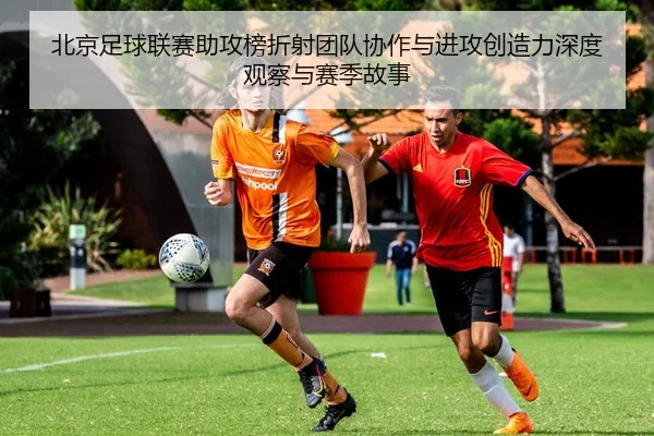 北京足球联赛助攻榜折射团队协作与进攻创造力深度观察与赛季故事