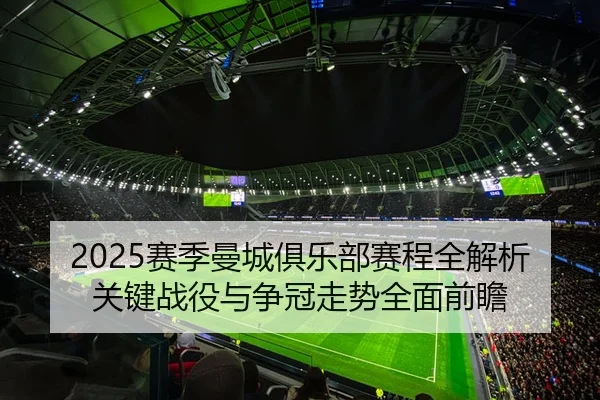 2025赛季曼城俱乐部赛程全解析关键战役与争冠走势全面前瞻