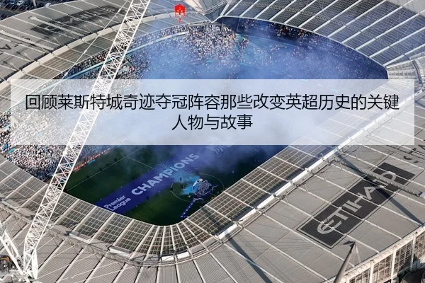 回顾莱斯特城奇迹夺冠阵容那些改变英超历史的关键人物与故事