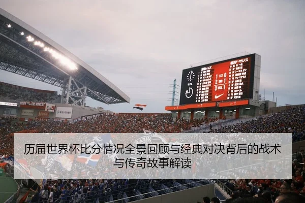 历届世界杯比分情况全景回顾与经典对决背后的战术与传奇故事解读