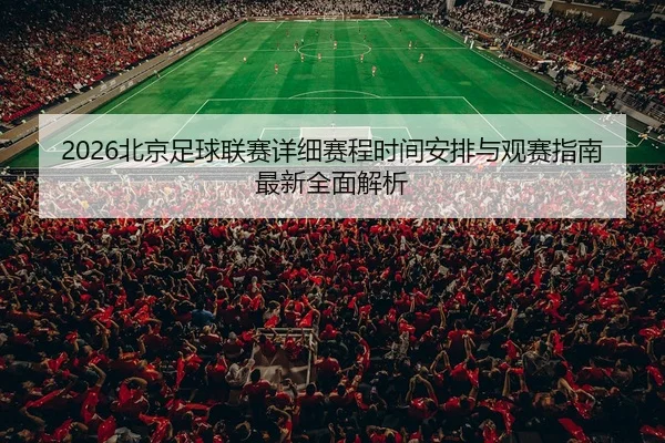 2026北京足球联赛详细赛程时间安排与观赛指南最新全面解析