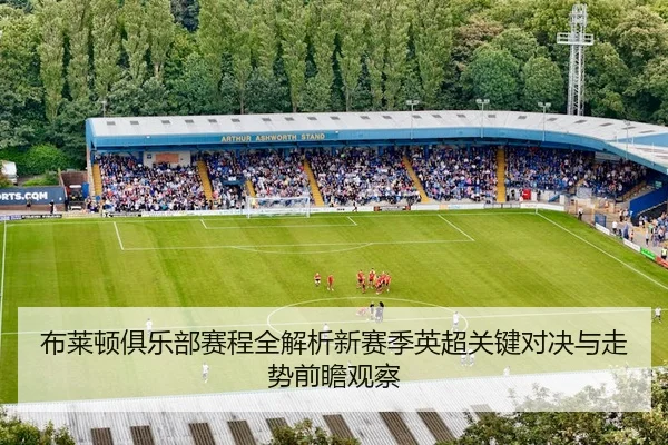 布莱顿俱乐部赛程全解析新赛季英超关键对决与走势前瞻观察