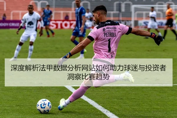深度解析法甲数据分析网站如何助力球迷与投资者洞察比赛趋势