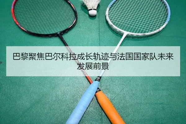 巴黎聚焦巴尔科拉成长轨迹与法国国家队未来发展前景
