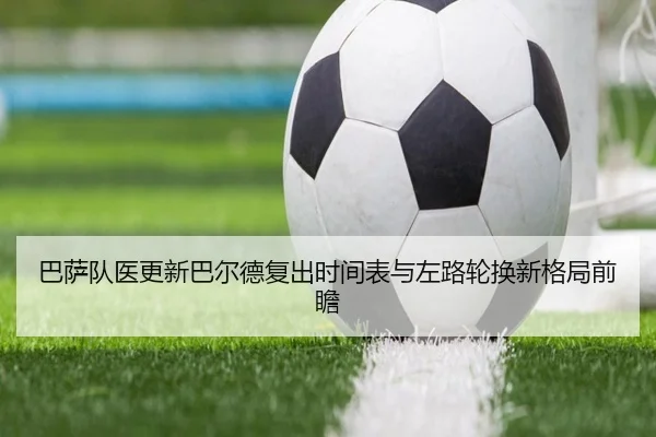 巴萨队医更新巴尔德复出时间表与左路轮换新格局前瞻