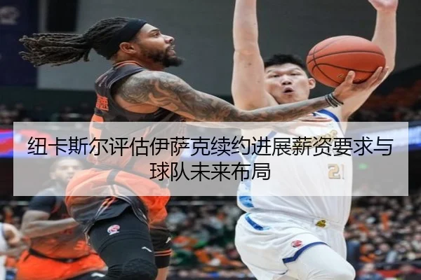 纽卡斯尔评估伊萨克续约进展薪资要求与球队未来布局 - 新闻资讯焦点报道封面图